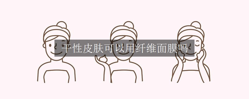 干性皮肤可以用纤维面膜吗 干性皮肤可以用纤维面膜吗