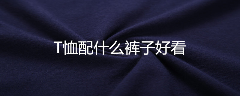 T恤配什么裤子好看 T恤配什么裤子好看