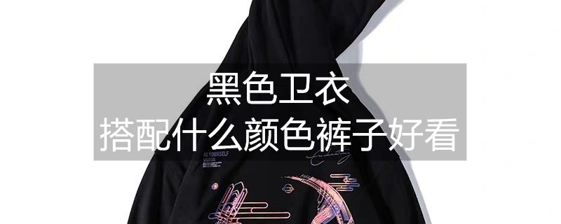 黑色卫衣搭配什么颜色的裤子好看 黑色卫衣搭配什么颜色的裤子好看