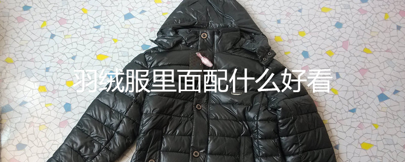 羽绒服里面配什么好看 羽绒服里面配什么好看