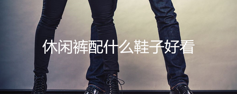 休闲裤配什么鞋子好看 休闲裤配什么鞋子好看