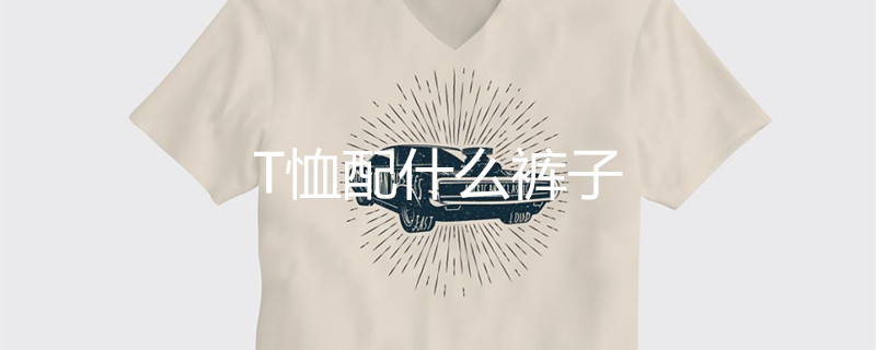 T恤配什么裤子 T恤配什么裤子