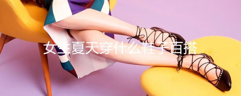 女生夏天穿什么鞋子百搭 女生夏天穿什么鞋子百搭