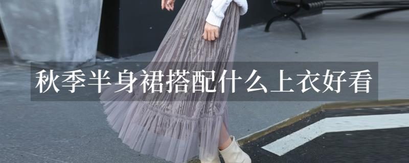 秋季半身裙搭配什么上衣好看 秋季半身裙搭配什么上衣好看