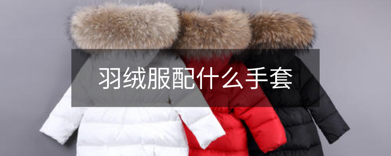 羽绒服配什么手套 羽绒服配什么手套