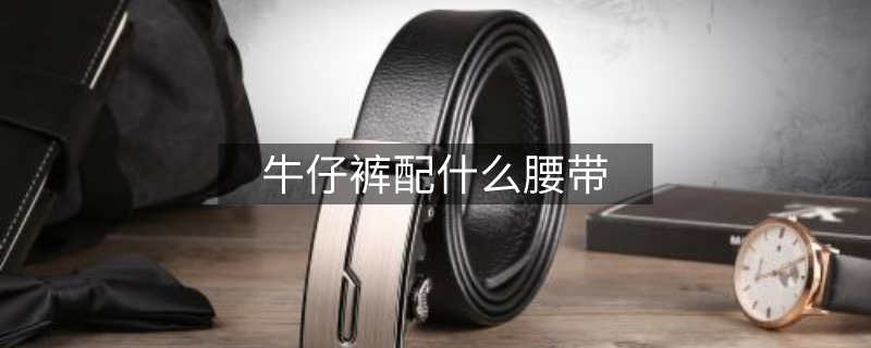 牛仔裤配什么腰带 牛仔裤配什么腰带