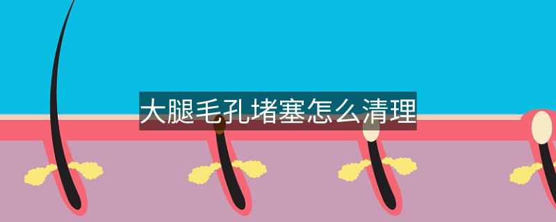 大腿毛孔堵塞怎么清理 大腿毛孔堵塞怎么清理