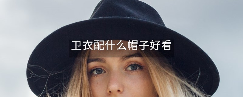 卫衣配什么帽子好看 卫衣配什么帽子好看