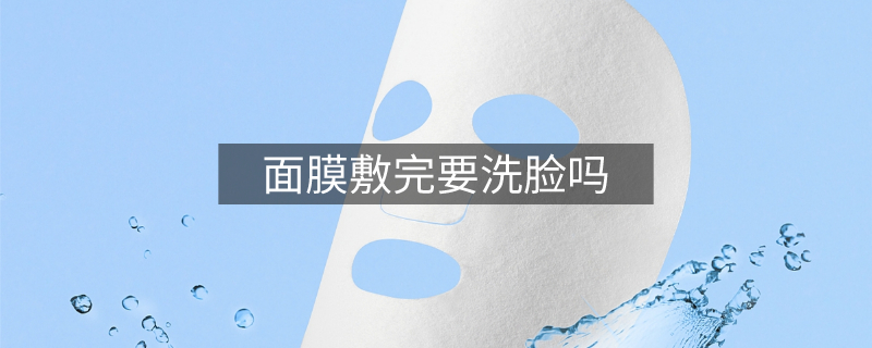 面膜敷完要洗脸吗 面膜敷完要洗脸吗