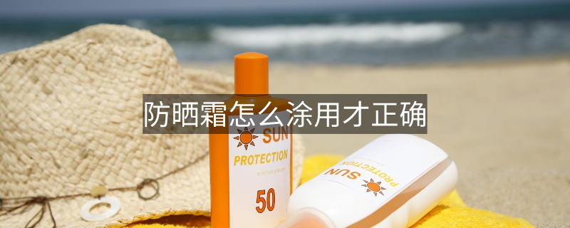 防晒霜怎么涂用才正确 防晒霜怎么涂用才正确