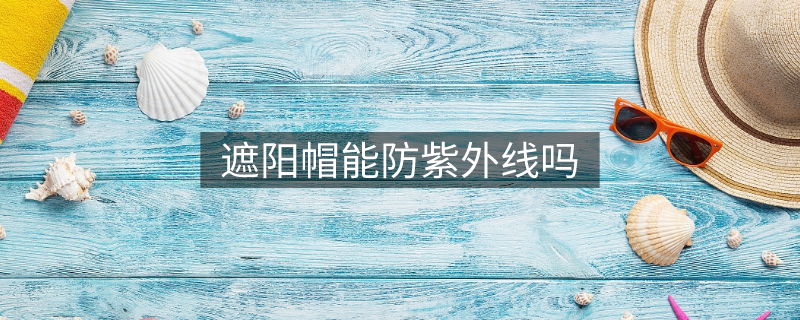 遮阳帽能防紫外线吗