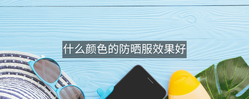 什么颜色的防晒服效果好 什么颜色的防晒服效果好