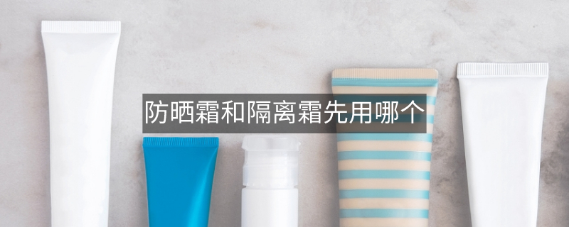 防晒霜和隔离霜先用哪个