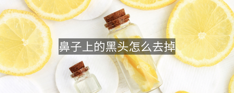 鼻子上的黑头怎么去掉 鼻子上的黑头怎么去掉