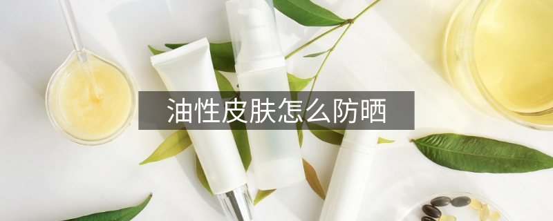油性皮肤怎么防晒