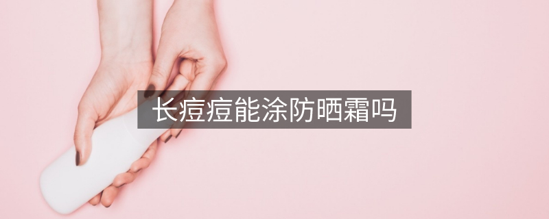 长痘痘能涂防晒霜吗