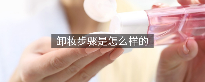 卸妆步骤是怎么样的 卸妆步骤是怎么样的
