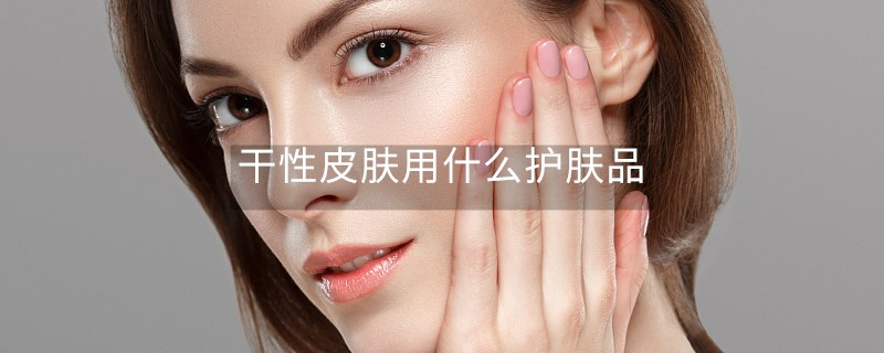干性皮肤用什么护肤品 干性皮肤用什么护肤品