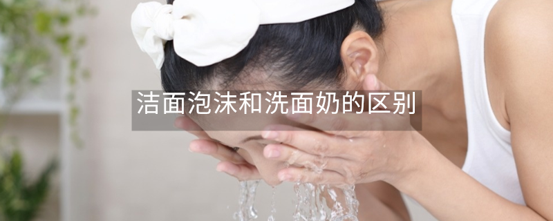洁面泡沫和洗面奶的区别