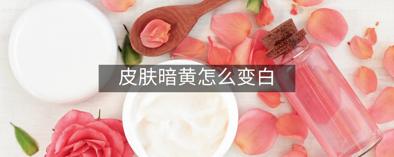 皮肤暗黄怎么变白