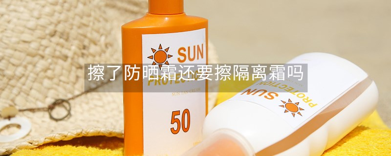 擦了防晒霜还要擦隔离霜吗 擦了防晒霜还要擦隔离霜吗