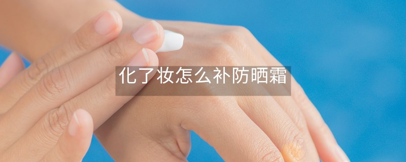 化了妆怎么补防晒霜 化了妆怎么补防晒霜