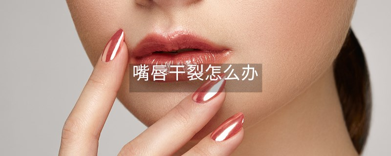嘴唇干裂怎么办 嘴唇干裂怎么办