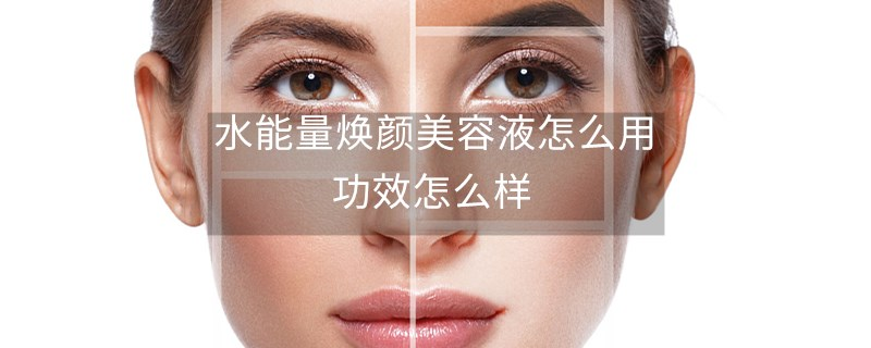 水能量焕颜美容液怎么用，功效怎么样