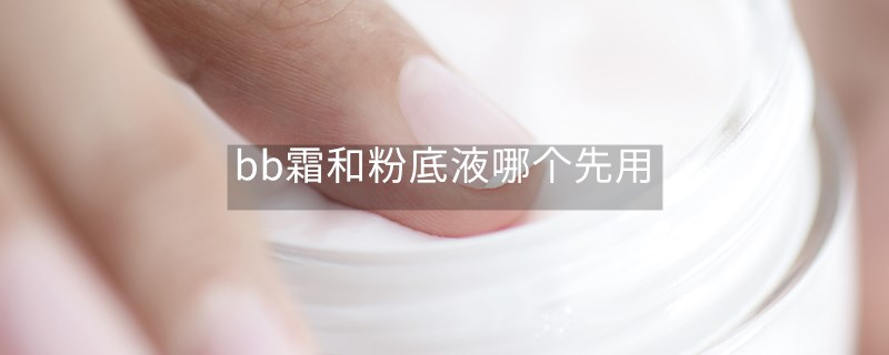 bb霜和粉底液哪个先用 bb霜和粉底液哪个先用