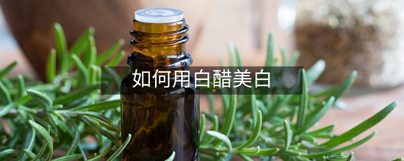 如何用白醋美白 如何用白醋美白