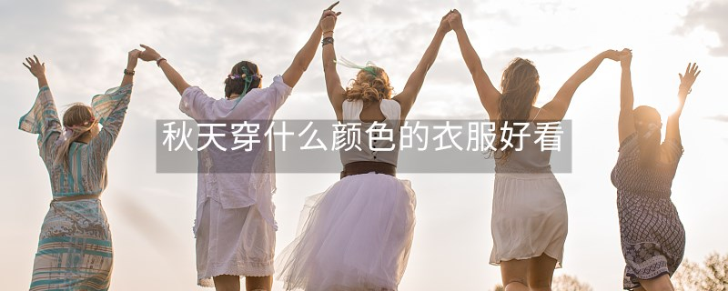秋天穿什么颜色的衣服好看 秋天穿什么颜色的衣服好看