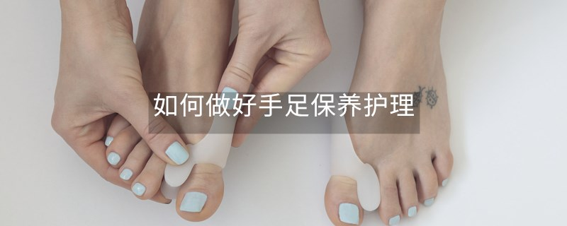 如何做好手足保养护理 如何做好手足保养护理