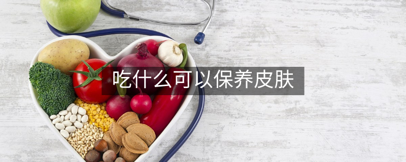 吃什么可以保养皮肤 吃什么可以保养皮肤