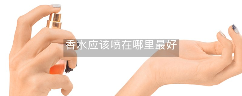 香水应该喷在哪里最好 香水应该喷在哪里最好