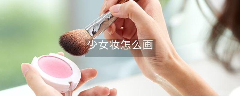 少女妆怎么画 少女妆怎么画