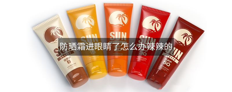 防晒霜进眼睛了怎么办辣辣的