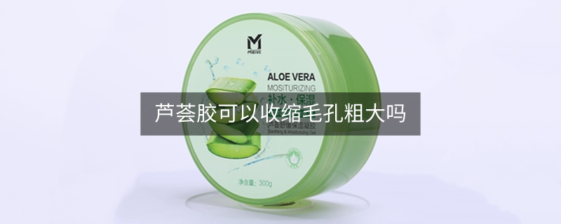 芦荟胶可以收缩毛孔粗大吗