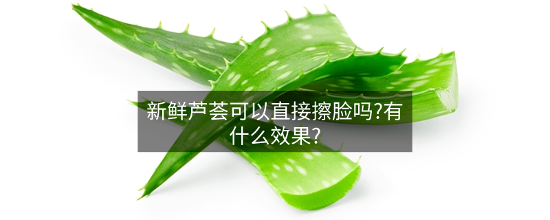 新鲜芦荟可以直接擦脸吗?有什么效果? 新鲜芦荟可以直接擦脸吗?有什么效果?