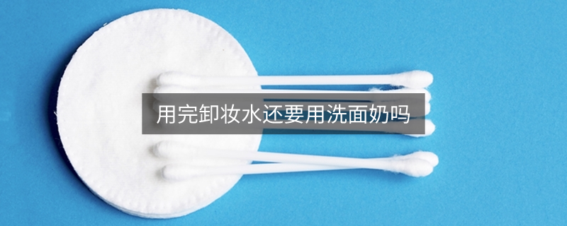 用完卸妆水还要用洗面奶吗