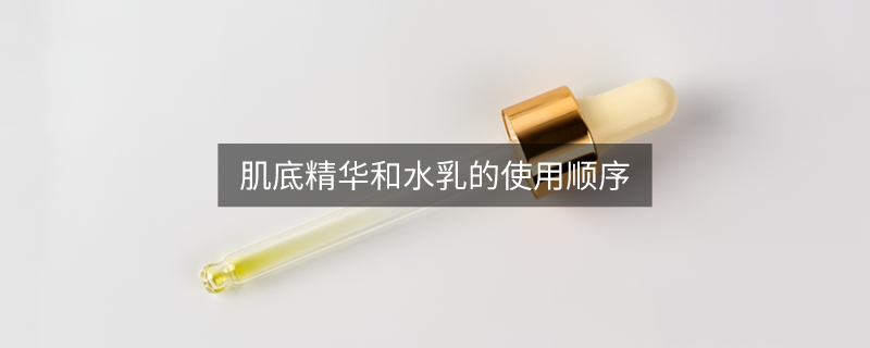 肌底精华和水乳的使用顺序