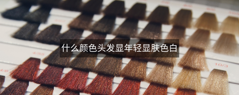 什么颜色头发显年轻显肤色白 什么颜色头发显年轻显肤色白