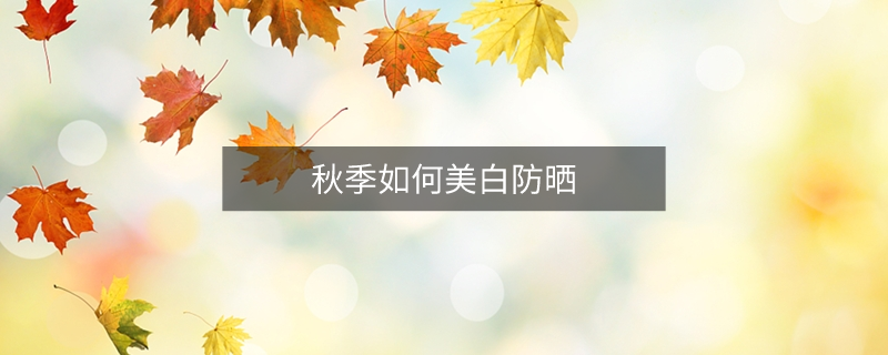 秋季如何美白防晒