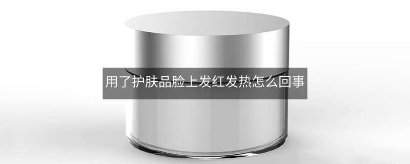 用了护肤品脸上发红发热怎么回事 用了护肤品脸上发红发热怎么回事