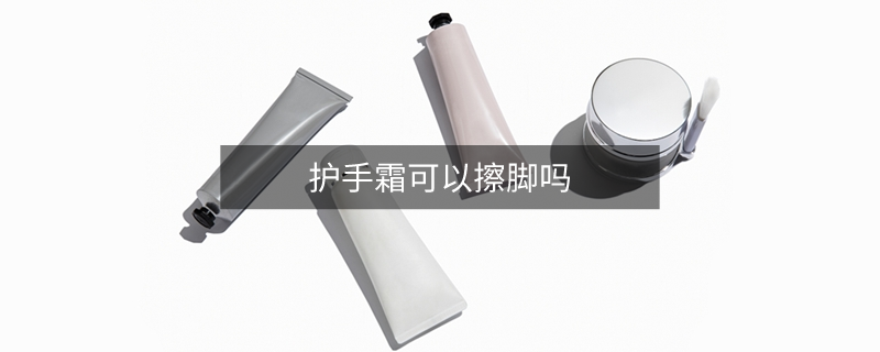 护手霜可以擦脚吗 护手霜可以擦脚吗