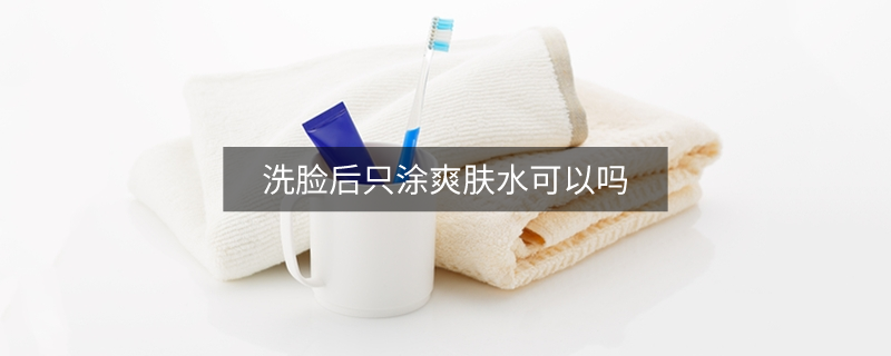 洗脸后只涂爽肤水可以吗