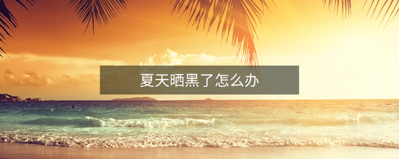 夏天晒黑了怎么办
