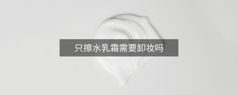 只擦水乳霜需要卸妆吗