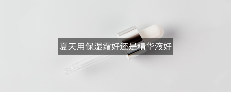 夏天用保湿霜好还是精华液好