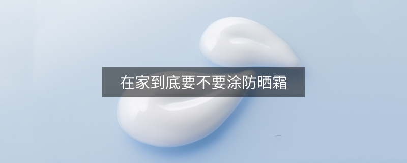 在家到底要不要涂防晒霜