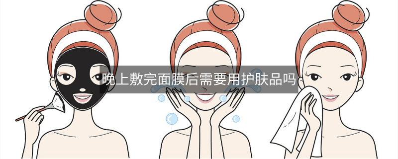 晚上敷完面膜后需要用护肤品吗